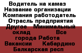 Водитель на камаз › Название организации ­ Компания-работодатель › Отрасль предприятия ­ Другое › Минимальный оклад ­ 35 000 - Все города Работа » Вакансии   . Кабардино-Балкарская респ.